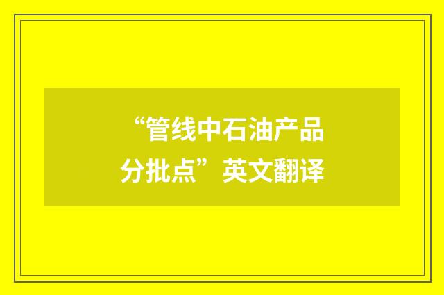 “管线中石油产品分批点”英文翻译