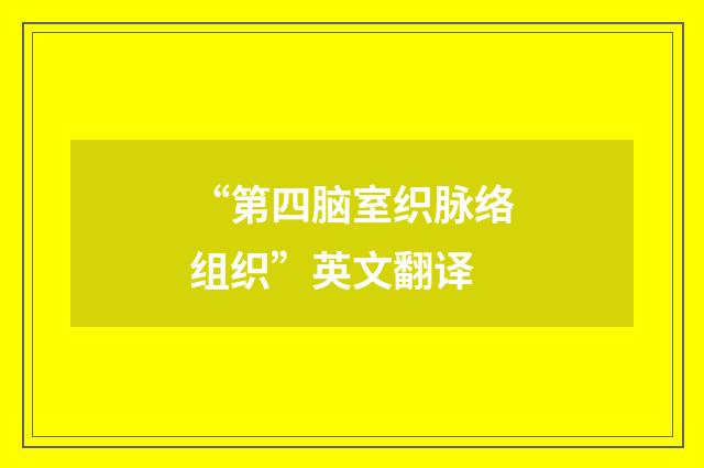 “第四脑室织脉络组织”英文翻译