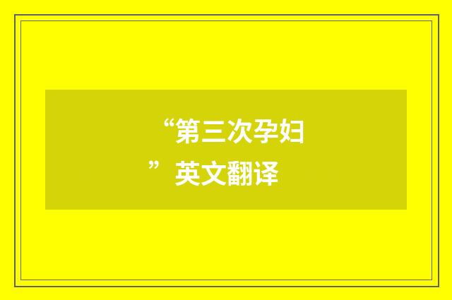 “第三次孕妇”英文翻译