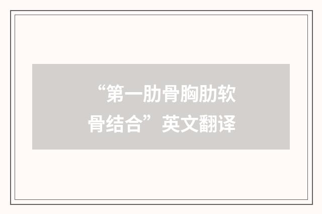 “第一肋骨胸肋软骨结合”英文翻译