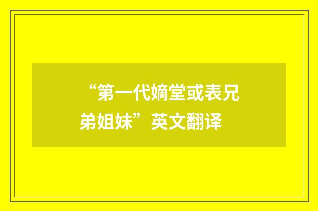 “第一代嫡堂或表兄弟姐妹”英文翻译
