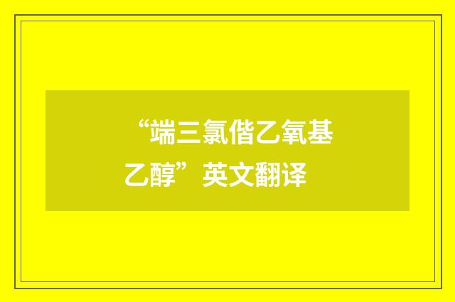 “端三氯偕乙氧基乙醇”英文翻译