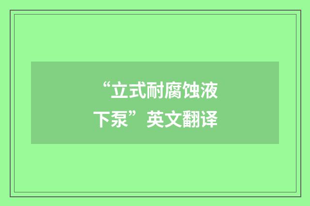 “立式耐腐蚀液下泵”英文翻译