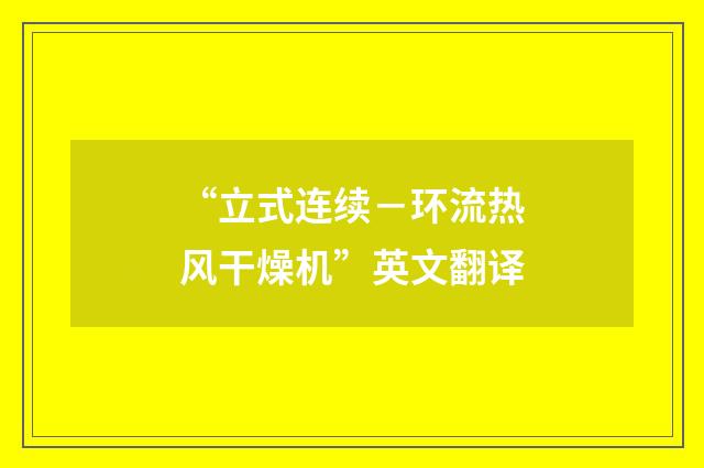 “立式连续－环流热风干燥机”英文翻译