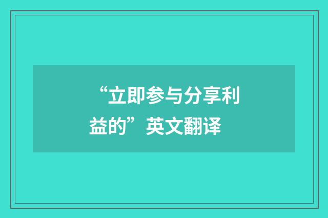 “立即参与分享利益的”英文翻译