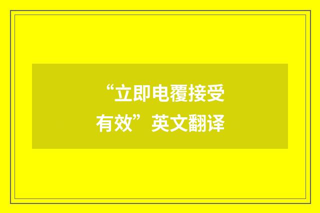 “立即电覆接受有效”英文翻译