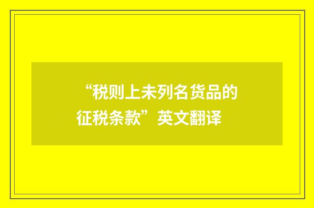 “税则上未列名货品的征税条款”英文翻译
