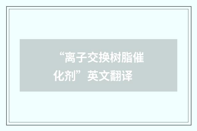 “离子交换树脂催化剂”英文翻译
