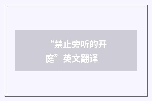 “禁止旁听的开庭”英文翻译