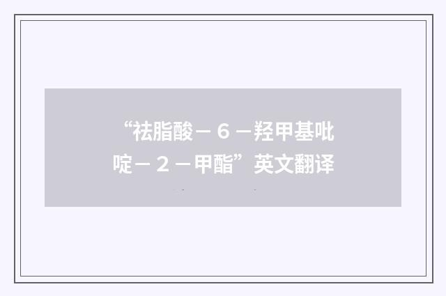 “祛脂酸－６－羟甲基吡啶－２－甲酯”英文翻译