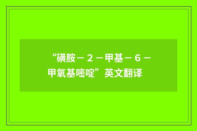 “磺胺－２－甲基－６－甲氧基嘧啶”英文翻译
