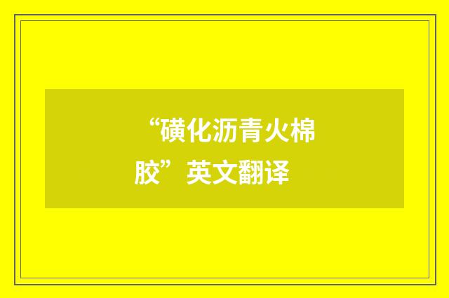“磺化沥青火棉胶”英文翻译