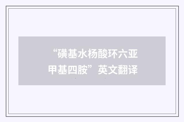 “磺基水杨酸环六亚甲基四胺”英文翻译