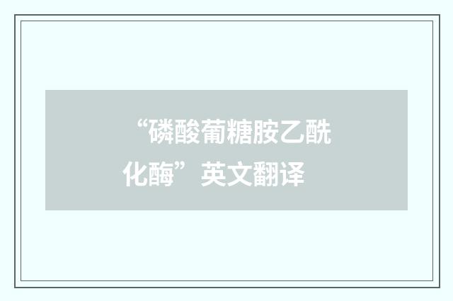 “磷酸葡糖胺乙酰化酶”英文翻译
