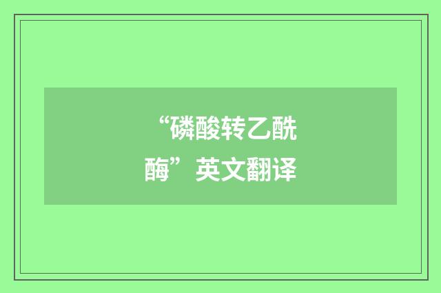 “磷酸转乙酰酶”英文翻译