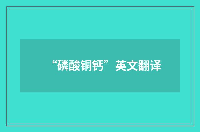 “磷酸铜钙”英文翻译