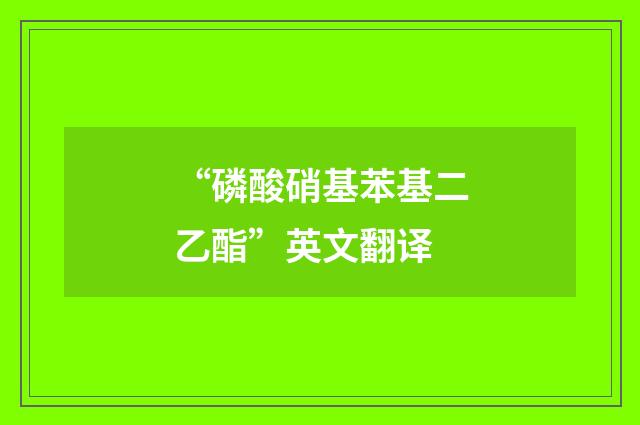 “磷酸硝基苯基二乙酯”英文翻译