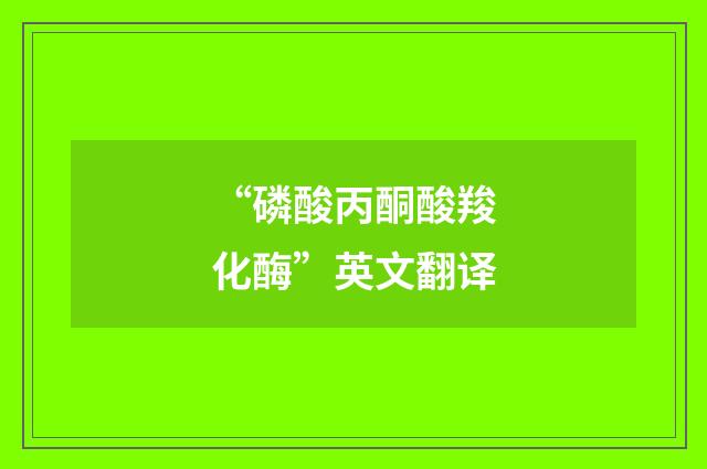 “磷酸丙酮酸羧化酶”英文翻译