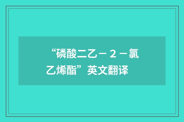 “磷酸二乙-2-氯乙烯酯”英文翻译