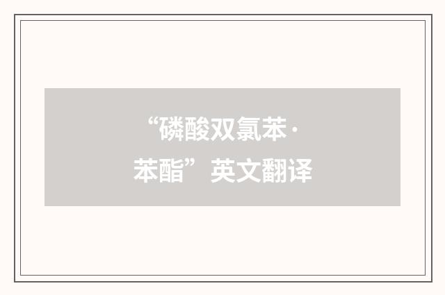 “磷酸双氯苯·苯酯”英文翻译