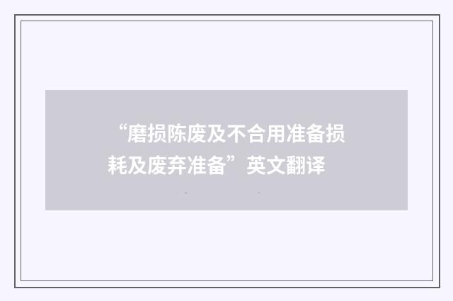 “磨损陈废及不合用准备损耗及废弃准备”英文翻译