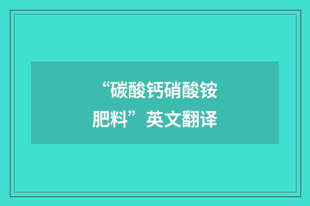 “碳酸钙硝酸铵肥料”英文翻译