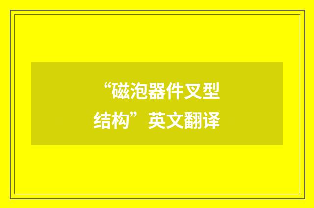 “磁泡器件叉型结构”英文翻译