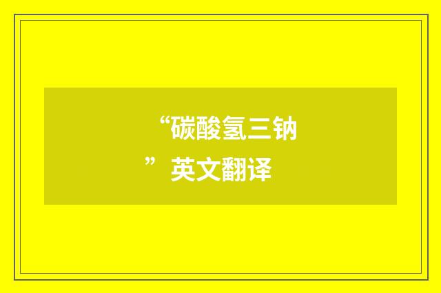 “碳酸氢三钠”英文翻译