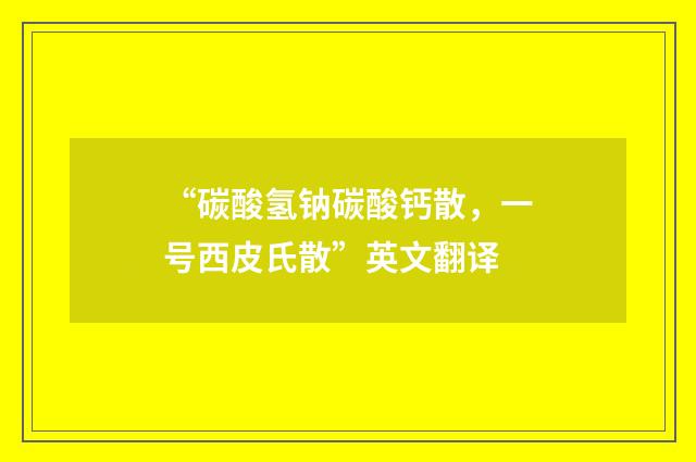 “碳酸氢钠碳酸钙散，一号西皮氏散”英文翻译