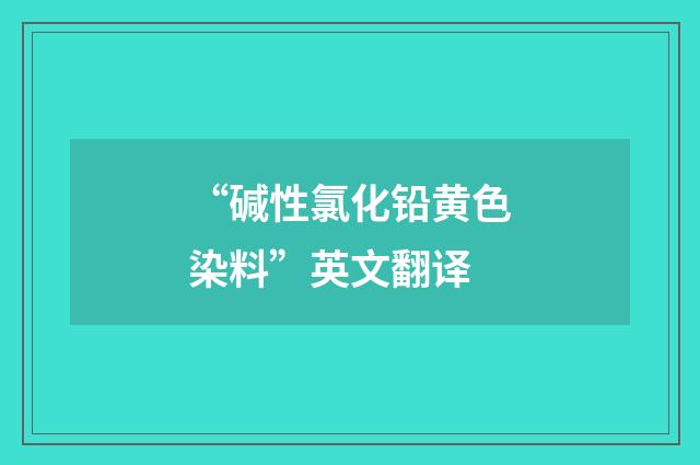 “碱性氯化铅黄色染料”英文翻译