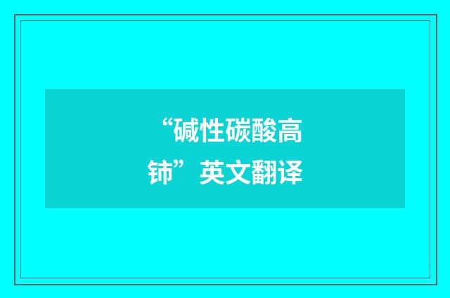 “碱性碳酸高铈”英文翻译