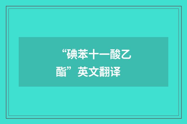 “碘苯十一酸乙酯”英文翻译