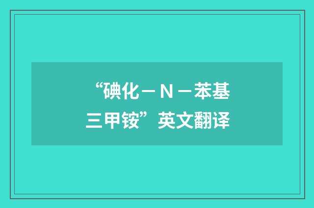 “碘化－Ｎ－苯基三甲铵”英文翻译