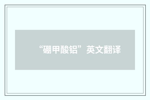 “硼甲酸铝”英文翻译