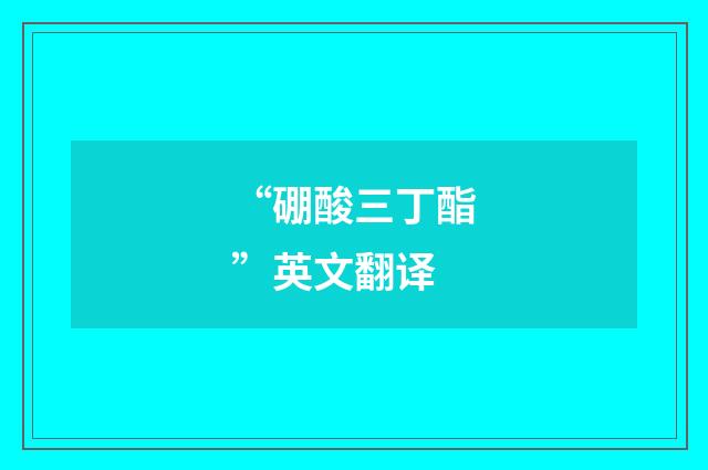 “硼酸三丁酯”英文翻译