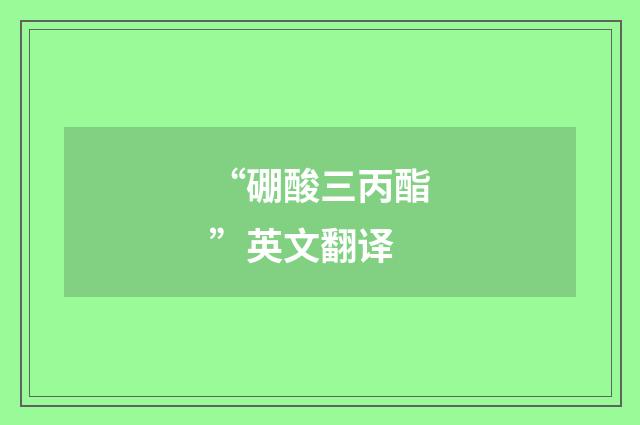 “硼酸三丙酯”英文翻译