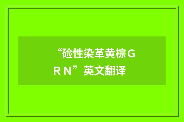 “硷性染革黄棕ＧＲＮ”英文翻译