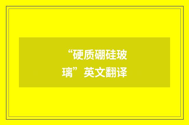 “硬质硼硅玻璃”英文翻译