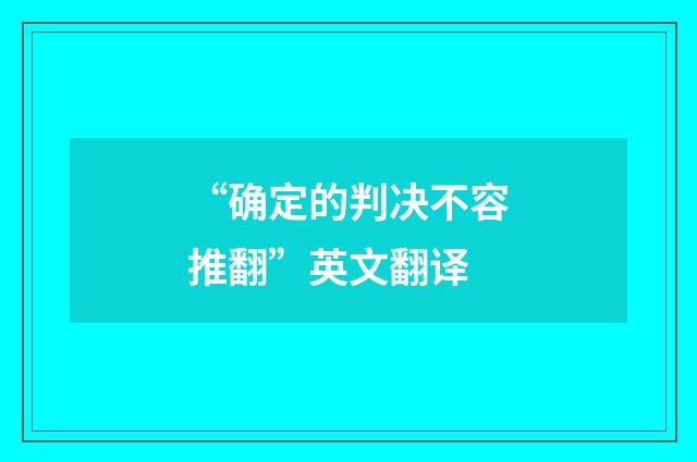 “确定的判决不容推翻”英文翻译