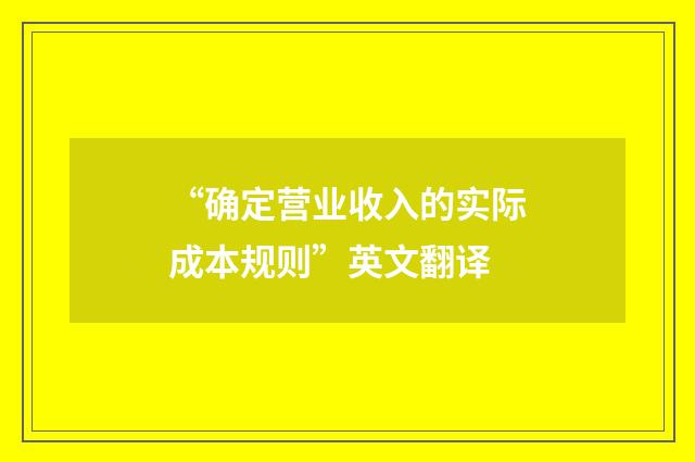 “确定营业收入的实际成本规则”英文翻译