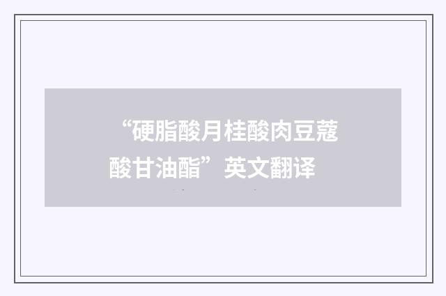 “硬脂酸月桂酸肉豆蔻酸甘油酯”英文翻译