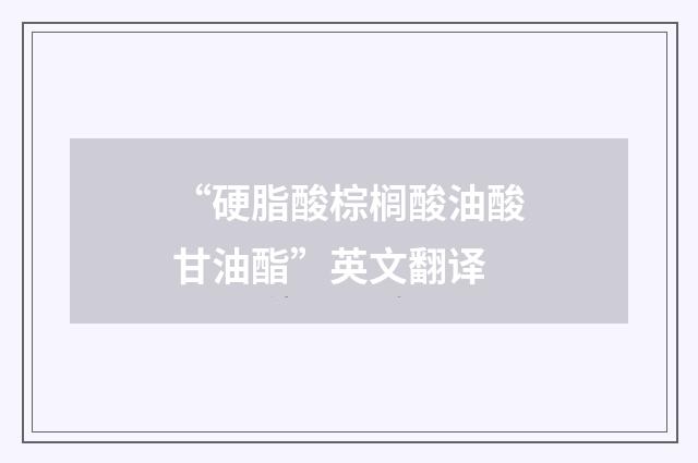 “硬脂酸棕榈酸油酸甘油酯”英文翻译