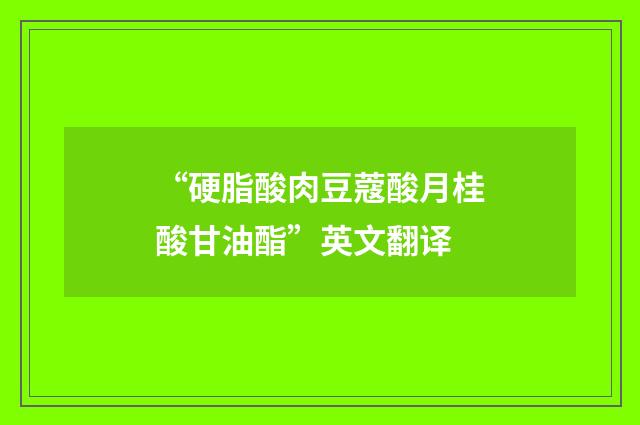 “硬脂酸肉豆蔻酸月桂酸甘油酯”英文翻译