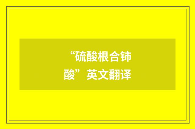 “硫酸根合铈酸”英文翻译