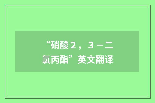 “硝酸２，３－二氯丙酯”英文翻译