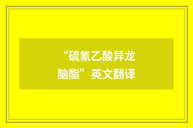 “硫氰乙酸异龙脑酯”英文翻译