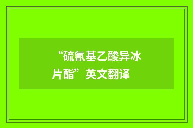 “硫氰基乙酸异冰片酯”英文翻译