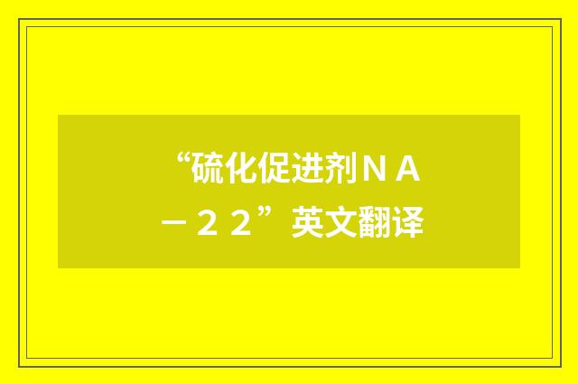 “硫化促进剂ＮＡ－２２”英文翻译