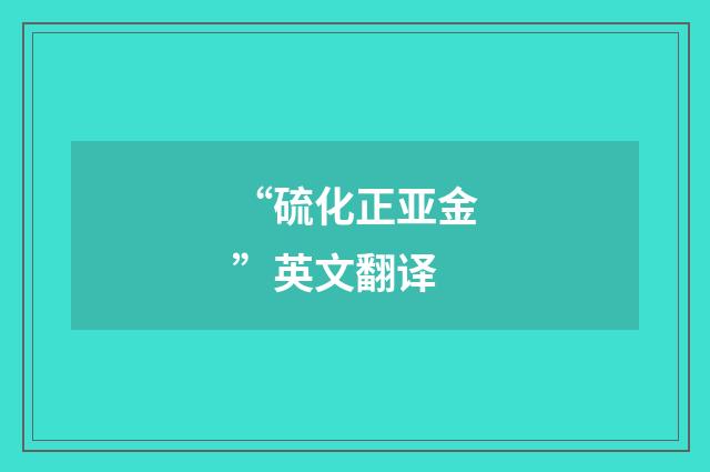 “硫化正亚金”英文翻译