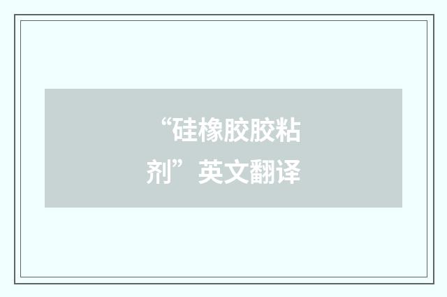 “硅橡胶胶粘剂”英文翻译